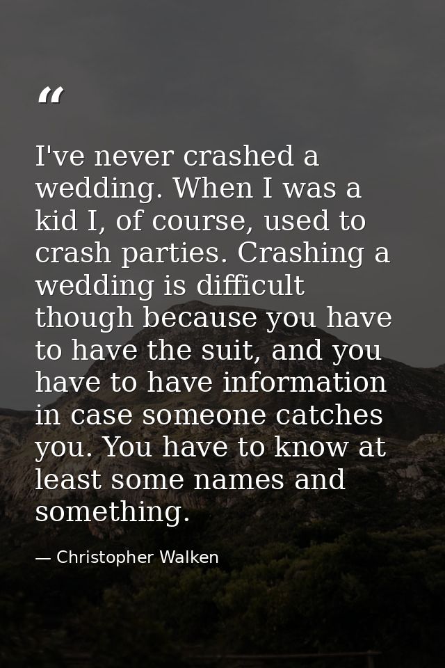 I've never crashed a wedding. When I was a kid I, of course, used to crash parties. Crashing a wedding is difficult thou — Christopher Walken