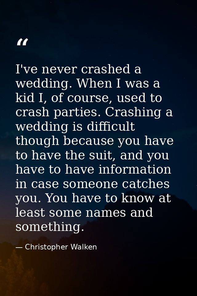 I've never crashed a wedding. When I was a kid I, of course, used to crash parties. Crashing a wedding is difficult thou — Christopher Walken
