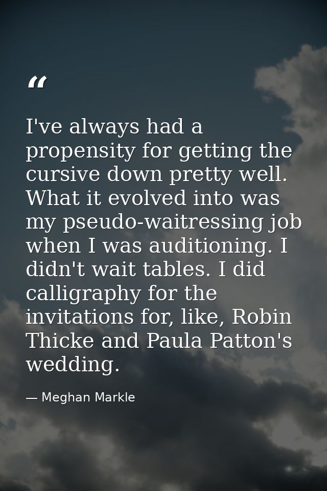 I've always had a propensity for getting the cursive down pretty well. What it evolved into was my pseudo-waitressing jo — Meghan Markle