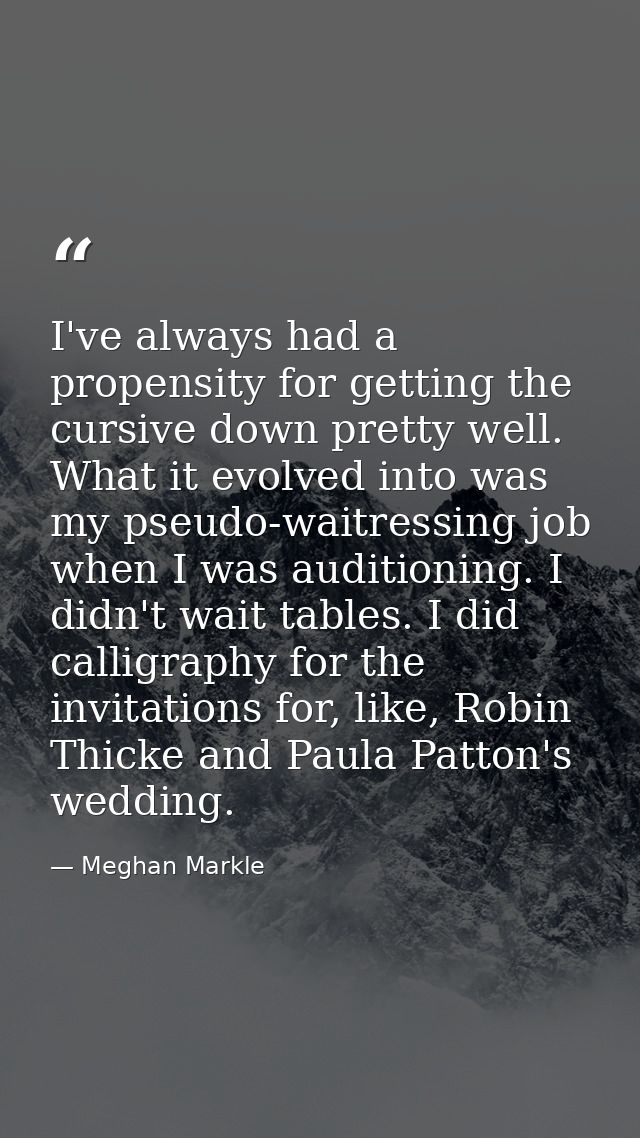 I've always had a propensity for getting the cursive down pretty well. What it evolved into was my pseudo-waitressing jo — Meghan Markle