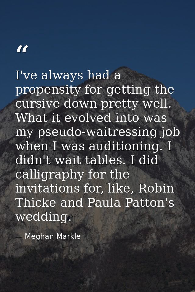 I've always had a propensity for getting the cursive down pretty well. What it evolved into was my pseudo-waitressing jo — Meghan Markle