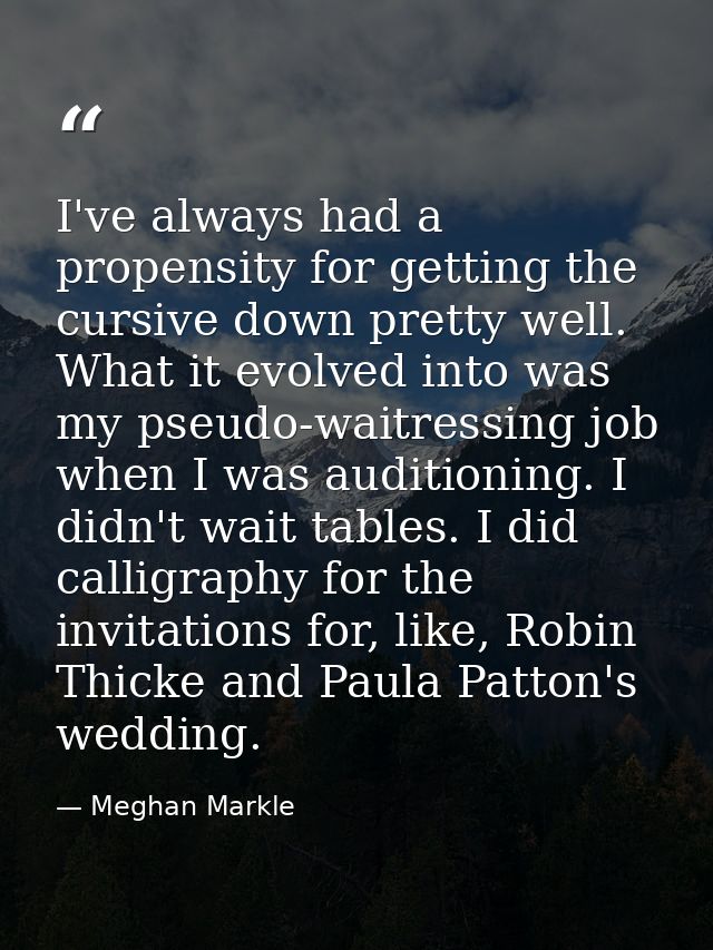I've always had a propensity for getting the cursive down pretty well. What it evolved into was my pseudo-waitressing jo — Meghan Markle