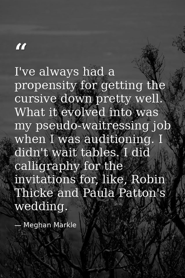 I've always had a propensity for getting the cursive down pretty well. What it evolved into was my pseudo-waitressing jo — Meghan Markle