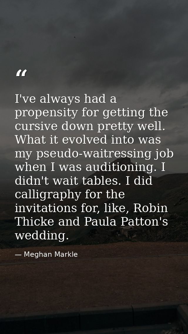 I've always had a propensity for getting the cursive down pretty well. What it evolved into was my pseudo-waitressing jo — Meghan Markle