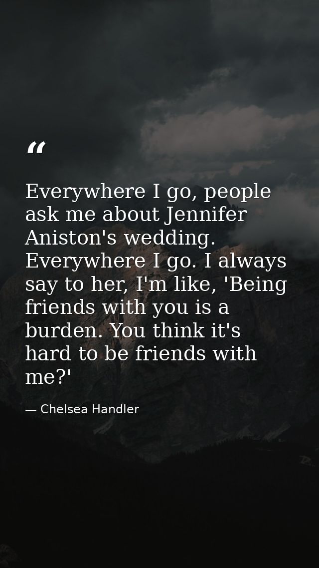 Everywhere I go, people ask me about Jennifer Aniston's wedding. Everywhere I go. I always say to her, I'm like, 'Being  — Chelsea Handler