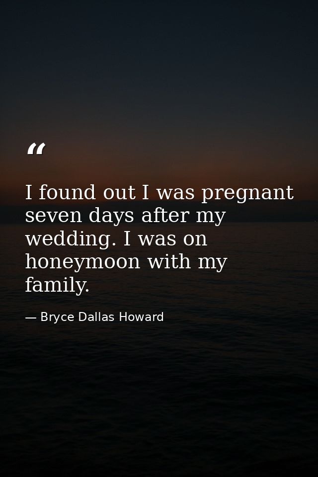 I found out I was pregnant seven days after my wedding. I was on honeymoon with my family. — Bryce Dallas Howard