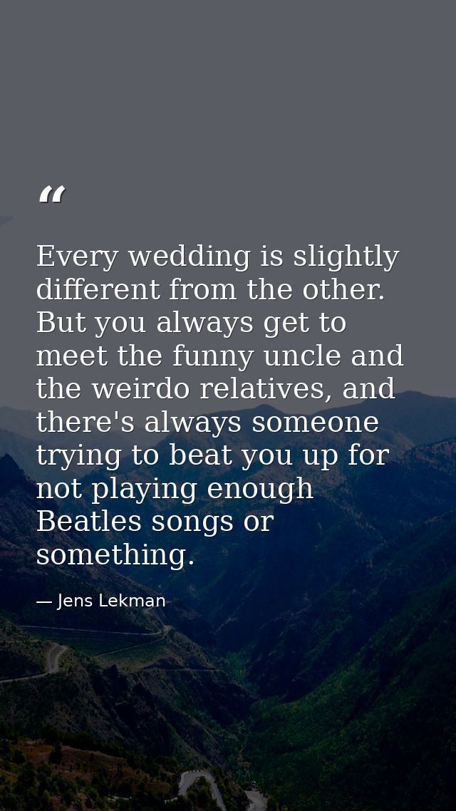 Every wedding is slightly different from the other. But you always get to meet the funny uncle and the weirdo relatives, — Jens Lekman