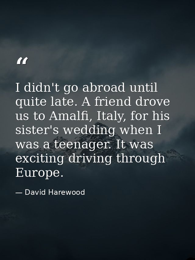 I didn't go abroad until quite late. A friend drove us to Amalfi, Italy, for his sister's wedding when I was a teenager. — David Harewood