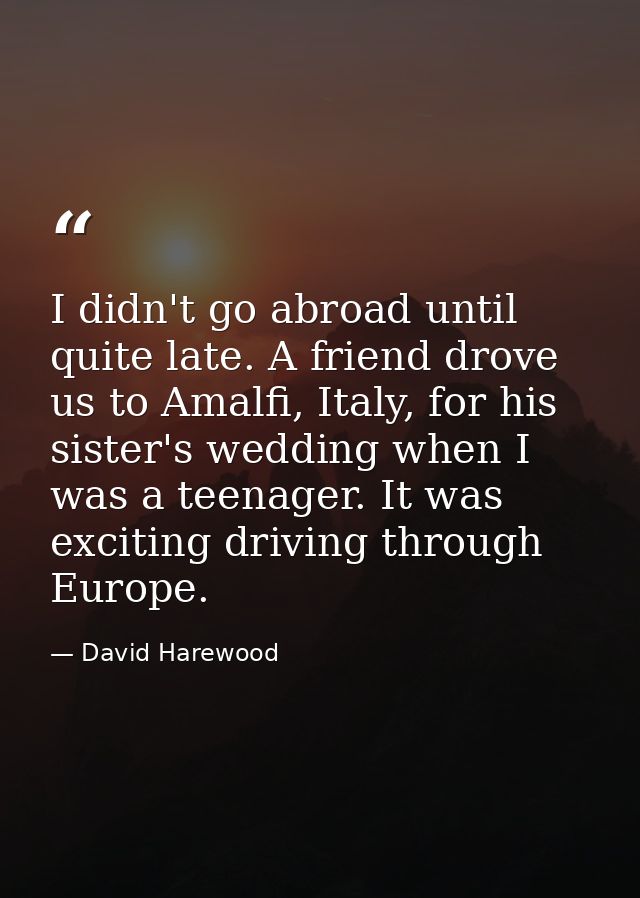 I didn't go abroad until quite late. A friend drove us to Amalfi, Italy, for his sister's wedding when I was a teenager. — David Harewood