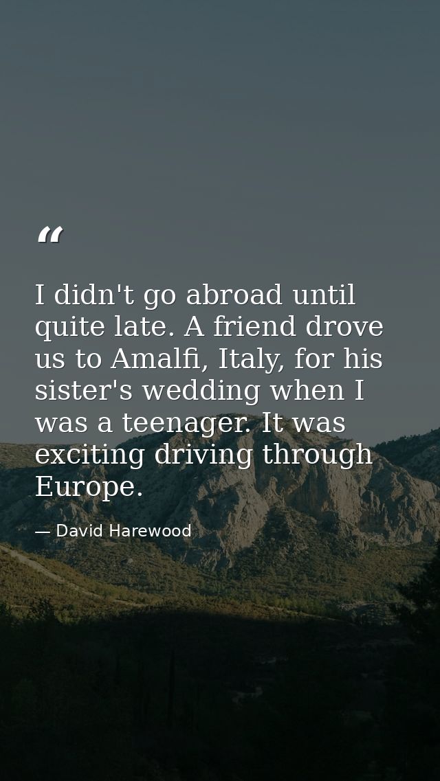 I didn't go abroad until quite late. A friend drove us to Amalfi, Italy, for his sister's wedding when I was a teenager. — David Harewood