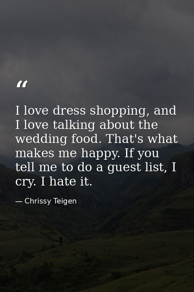 I love dress shopping, and I love talking about the wedding food. That's what makes me happy. If you tell me to do a gue — Chrissy Teigen