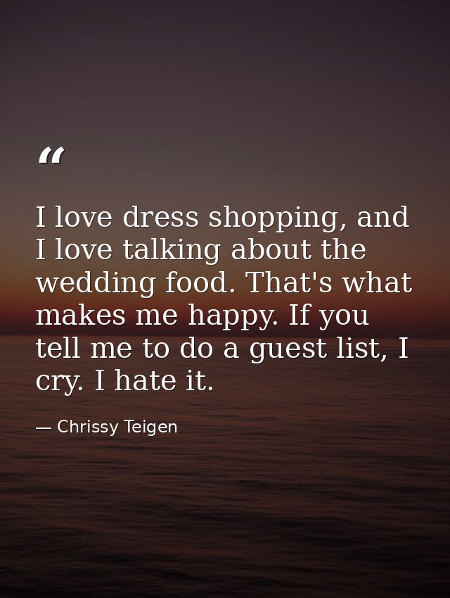 I love dress shopping, and I love talking about the wedding food. That's what makes me happy. If you tell me to do a gue — Chrissy Teigen