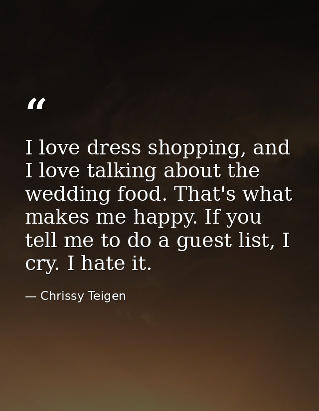 I love dress shopping, and I love talking about the wedding food. That's what makes me happy. If you tell me to do a gue — Chrissy Teigen