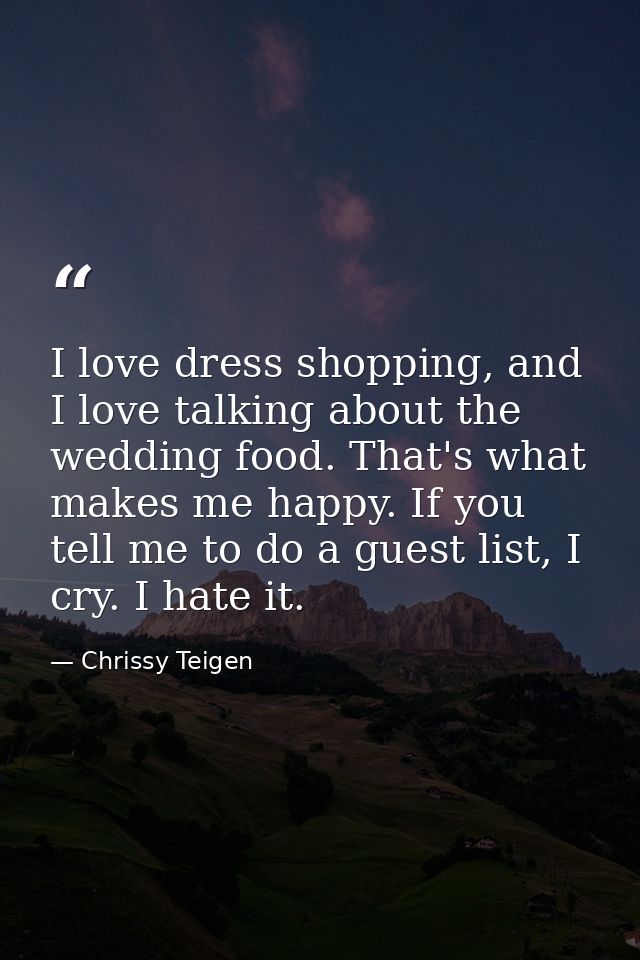 I love dress shopping, and I love talking about the wedding food. That's what makes me happy. If you tell me to do a gue — Chrissy Teigen