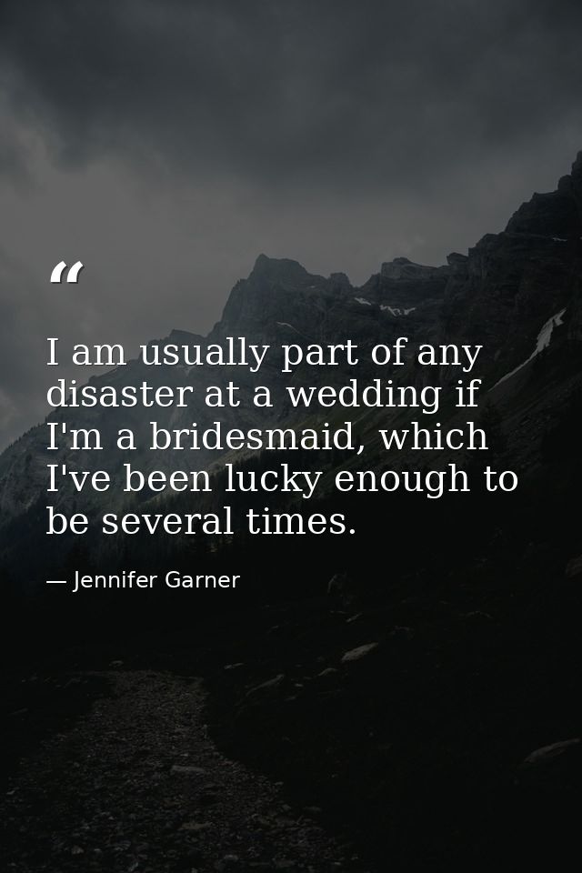 I am usually part of any disaster at a wedding if I'm a bridesmaid, which I've been lucky enough to be several times. — Jennifer Garner