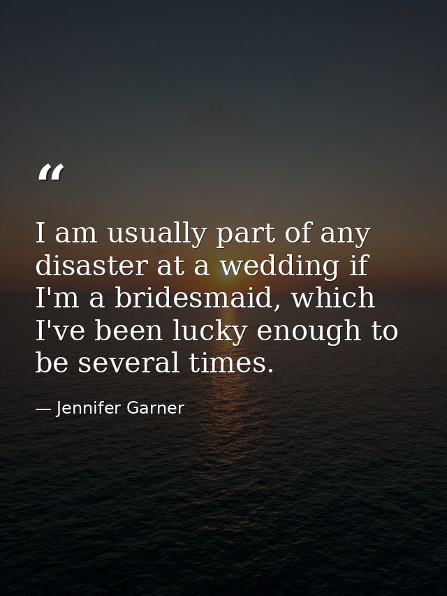 I am usually part of any disaster at a wedding if I'm a bridesmaid, which I've been lucky enough to be several times. — Jennifer Garner