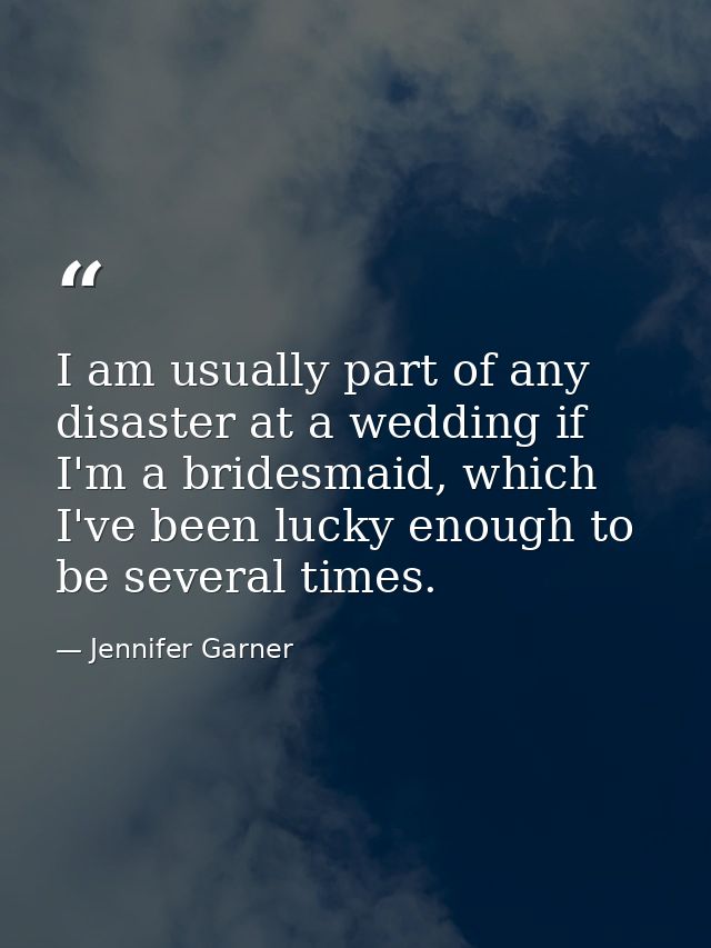 I am usually part of any disaster at a wedding if I'm a bridesmaid, which I've been lucky enough to be several times. — Jennifer Garner