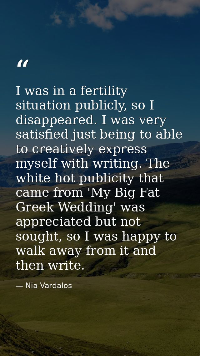 I was in a fertility situation publicly, so I disappeared. I was very satisfied just being to able to creatively express — Nia Vardalos