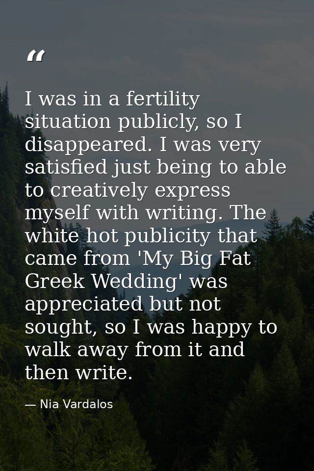 I was in a fertility situation publicly, so I disappeared. I was very satisfied just being to able to creatively express — Nia Vardalos
