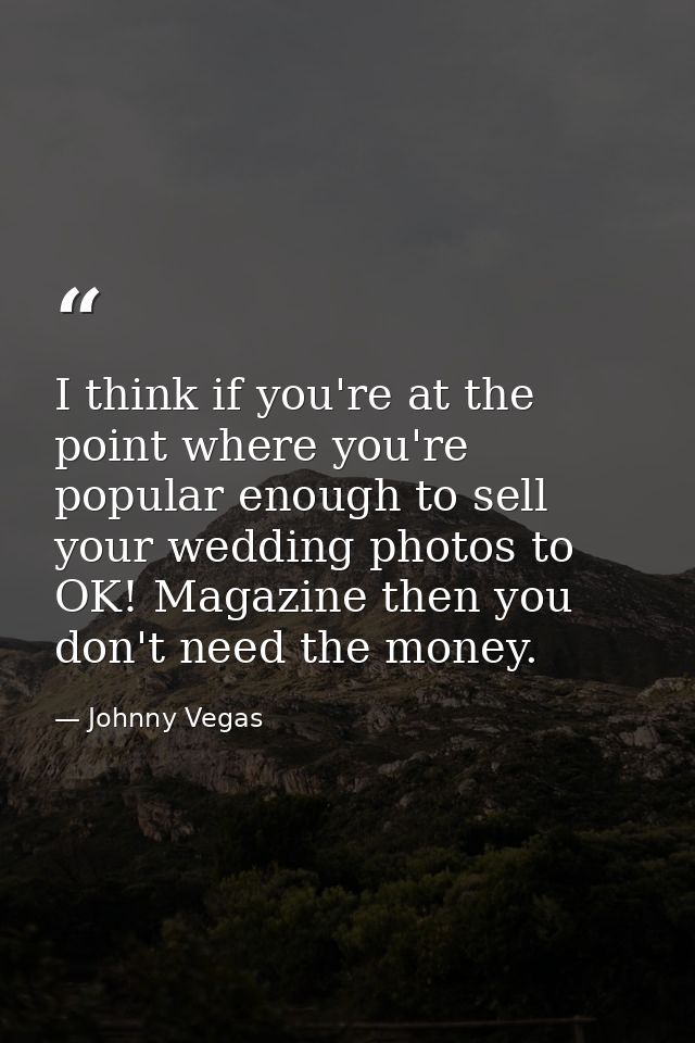 I think if you're at the point where you're popular enough to sell your wedding photos to OK! Magazine then you don't ne — Johnny Vegas