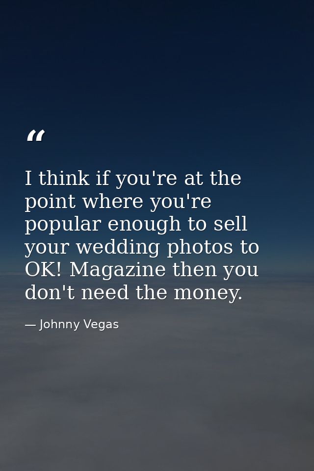 I think if you're at the point where you're popular enough to sell your wedding photos to OK! Magazine then you don't ne — Johnny Vegas