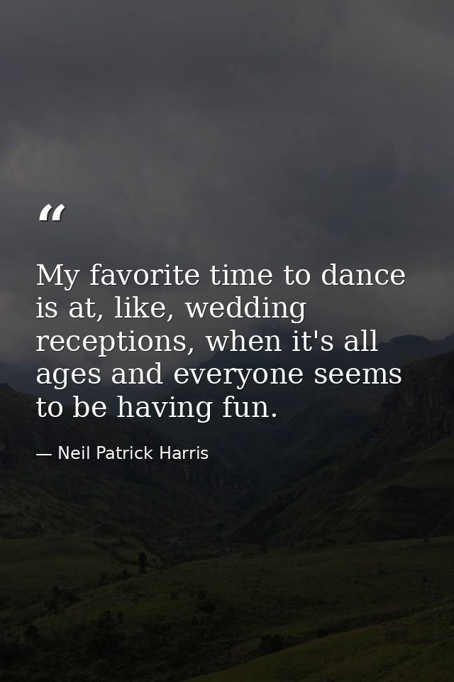 My favorite time to dance is at, like, wedding receptions, when it's all ages and everyone seems to be having fun. — Neil Patrick Harris