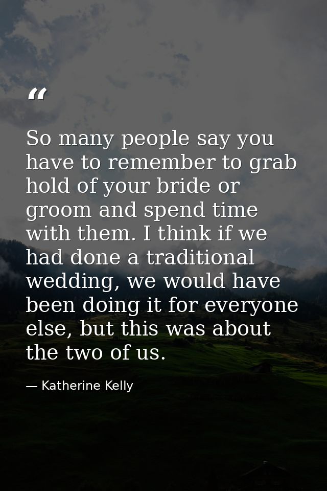 So many people say you have to remember to grab hold of your bride or groom and spend time with them. I think if we had  — Katherine Kelly