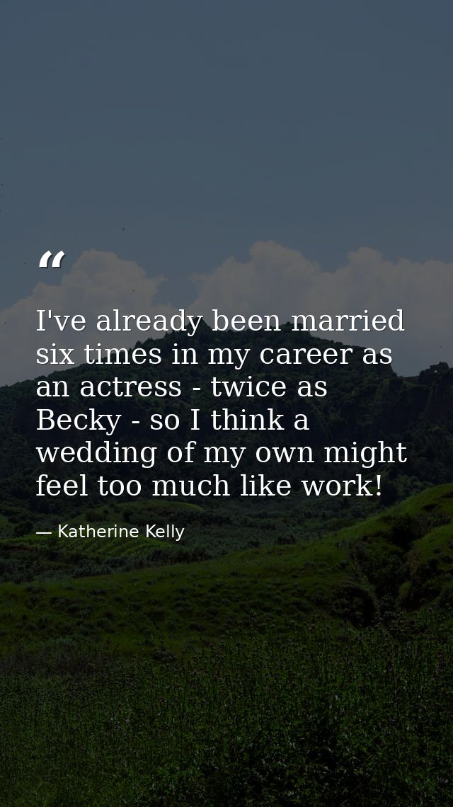 I've already been married six times in my career as an actress - twice as Becky - so I think a wedding of my own might f — Katherine Kelly
