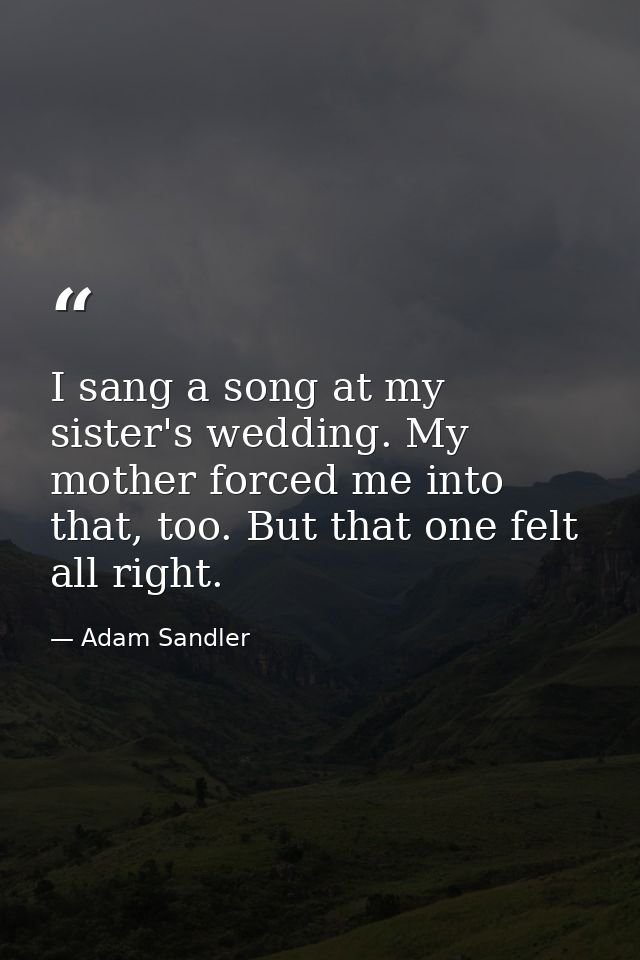 I sang a song at my sister's wedding. My mother forced me into that, too. But that one felt all right. — Adam Sandler