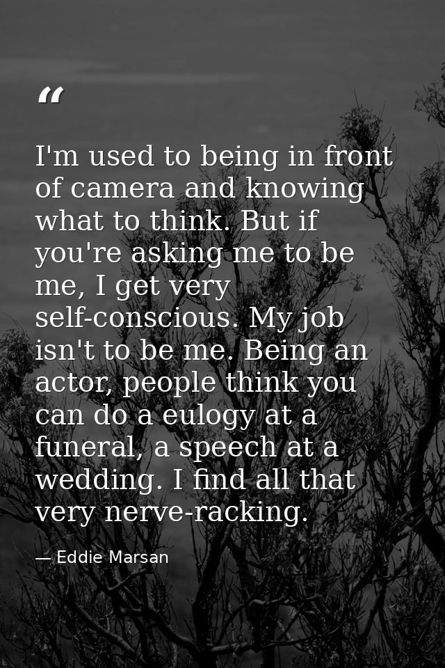 I'm used to being in front of camera and knowing what to think. But if you're asking me to be me, I get very self-consci — Eddie Marsan