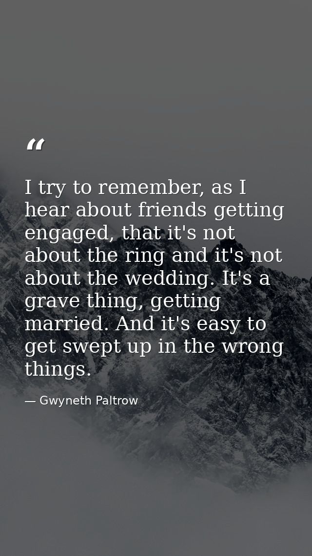 I try to remember, as I hear about friends getting engaged, that it's not about the ring and it's not about the wedding. — Gwyneth Paltrow
