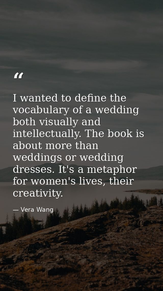 I wanted to define the vocabulary of a wedding both visually and intellectually. The book is about more than weddings or — Vera Wang