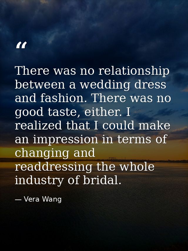 There was no relationship between a wedding dress and fashion. There was no good taste, either. I realized that I could  — Vera Wang