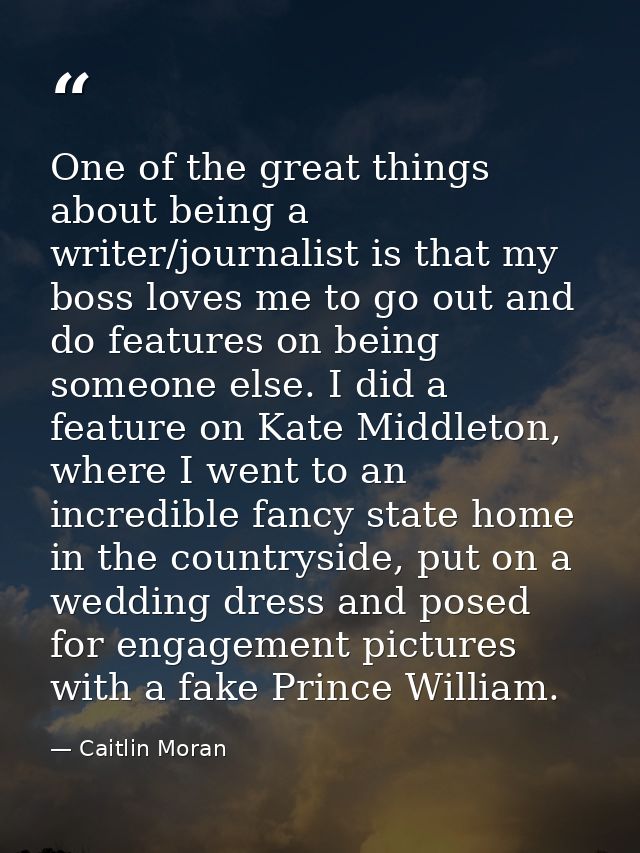 One of the great things about being a writer/journalist is that my boss loves me to go out and do features on being some — Caitlin Moran