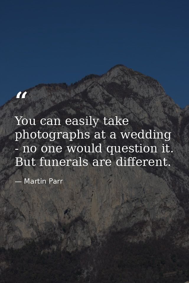 You can easily take photographs at a wedding - no one would question it. But funerals are different. — Martin Parr