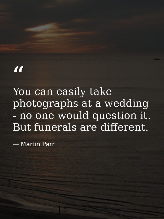 You can easily take photographs at a wedding - no one would question it. But funerals are different. — Martin Parr
