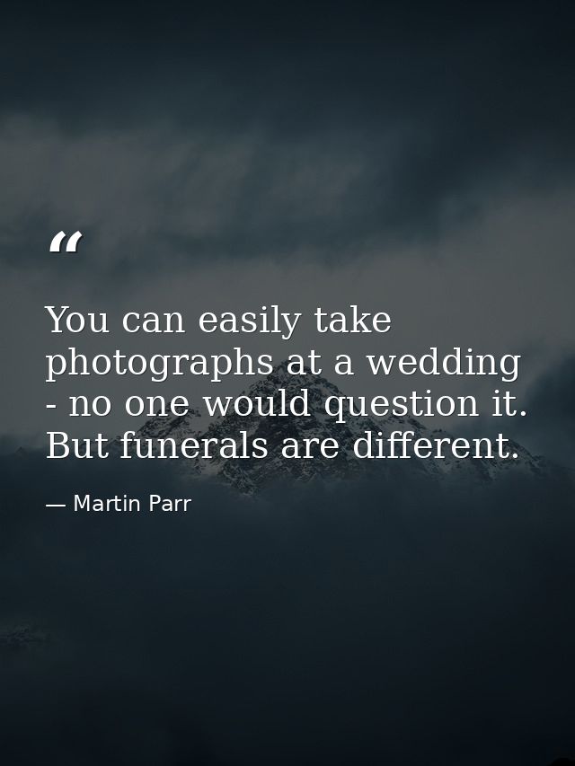 You can easily take photographs at a wedding - no one would question it. But funerals are different. — Martin Parr