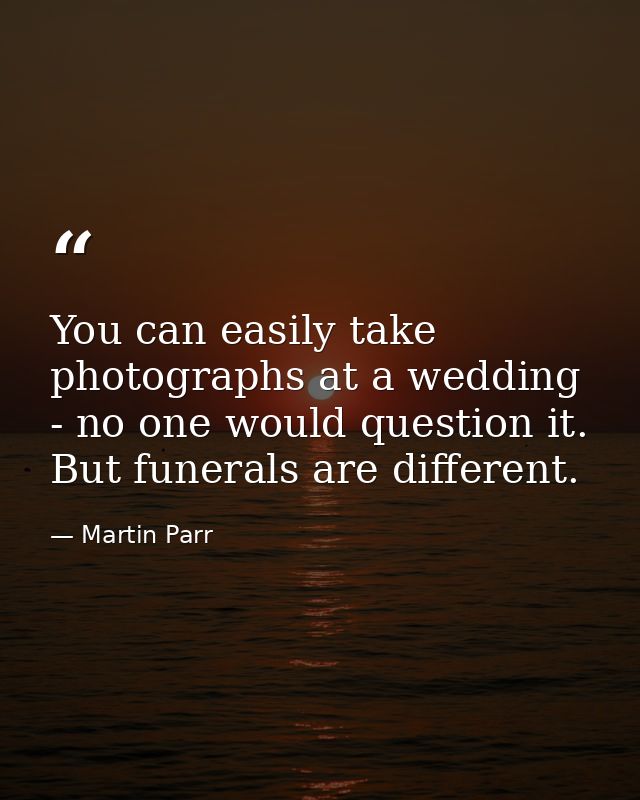 You can easily take photographs at a wedding - no one would question it. But funerals are different. — Martin Parr