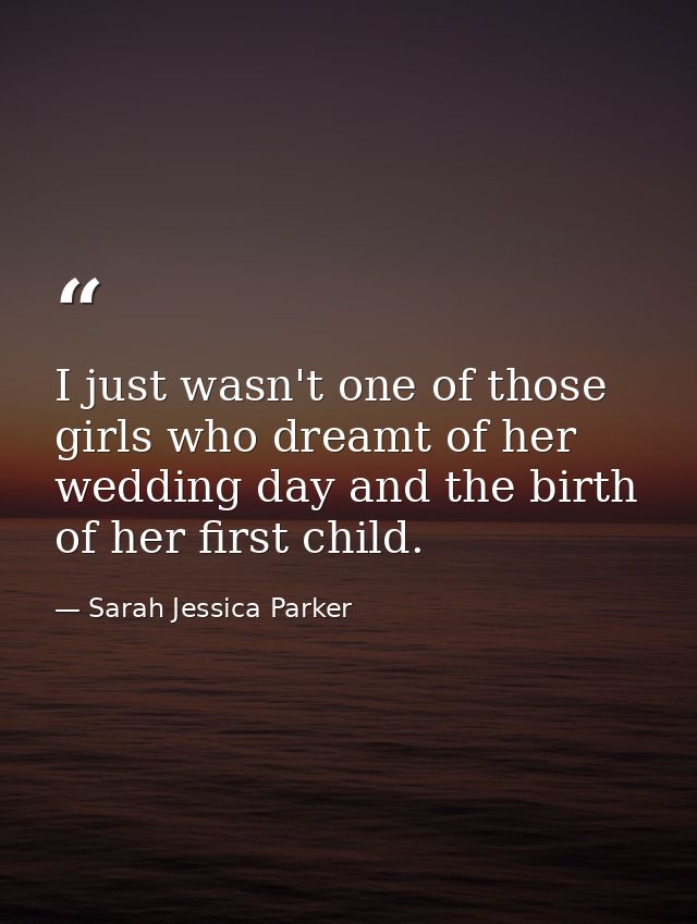 I just wasn't one of those girls who dreamt of her wedding day and the birth of her first child. — Sarah Jessica Parker