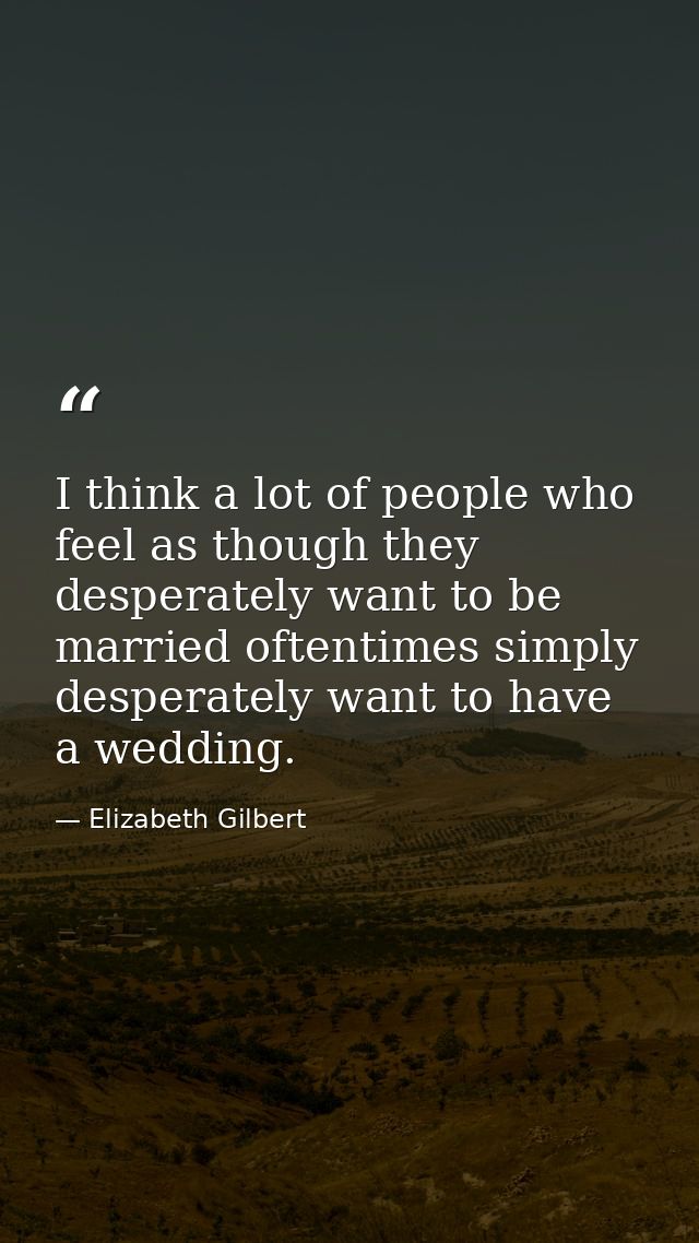 I think a lot of people who feel as though they desperately want to be married oftentimes simply desperately want to hav — Elizabeth Gilbert