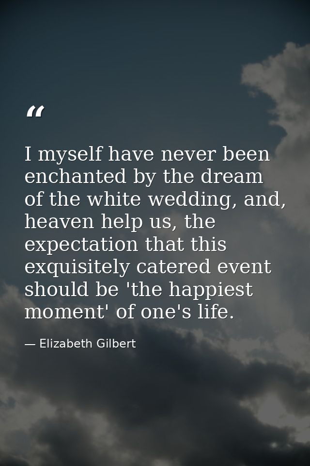 I myself have never been enchanted by the dream of the white wedding, and, heaven help us, the expectation that this exq — Elizabeth Gilbert