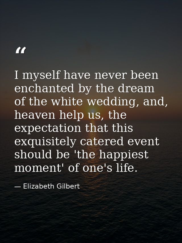 I myself have never been enchanted by the dream of the white wedding, and, heaven help us, the expectation that this exq — Elizabeth Gilbert