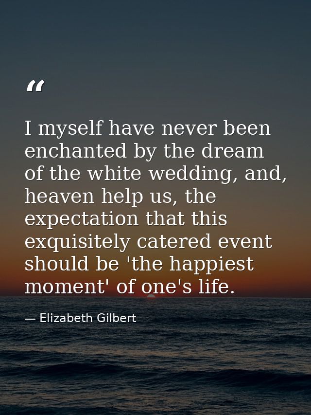 I myself have never been enchanted by the dream of the white wedding, and, heaven help us, the expectation that this exq — Elizabeth Gilbert