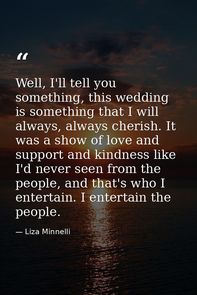 Well, I'll tell you something, this wedding is something that I will always, always cherish. It was a show of love and s — Liza Minnelli