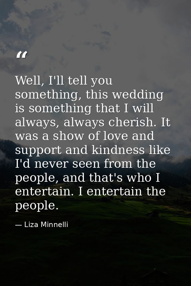 Well, I'll tell you something, this wedding is something that I will always, always cherish. It was a show of love and s — Liza Minnelli