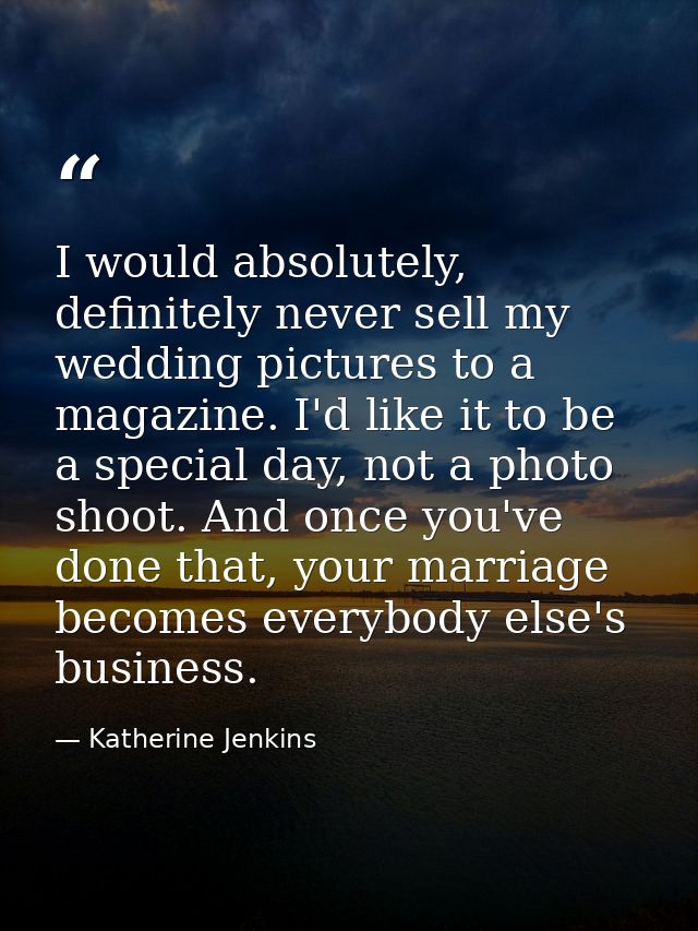 I would absolutely, definitely never sell my wedding pictures to a magazine. I'd like it to be a special day, not a phot — Katherine Jenkins