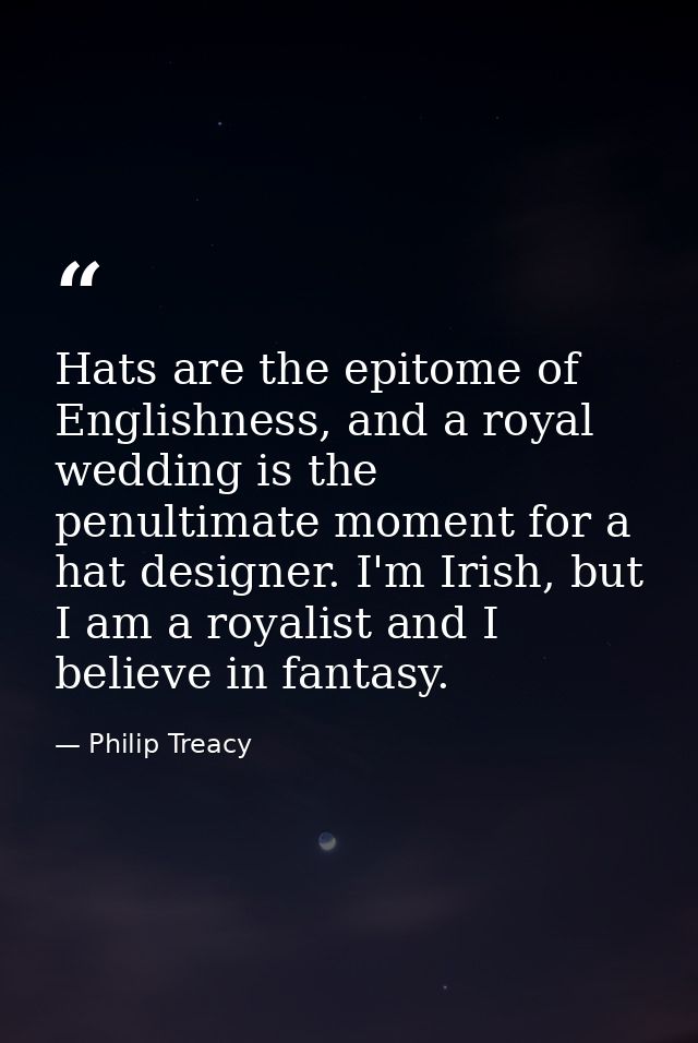 Hats are the epitome of Englishness, and a royal wedding is the penultimate moment for a hat designer. I'm Irish, but I  — Philip Treacy