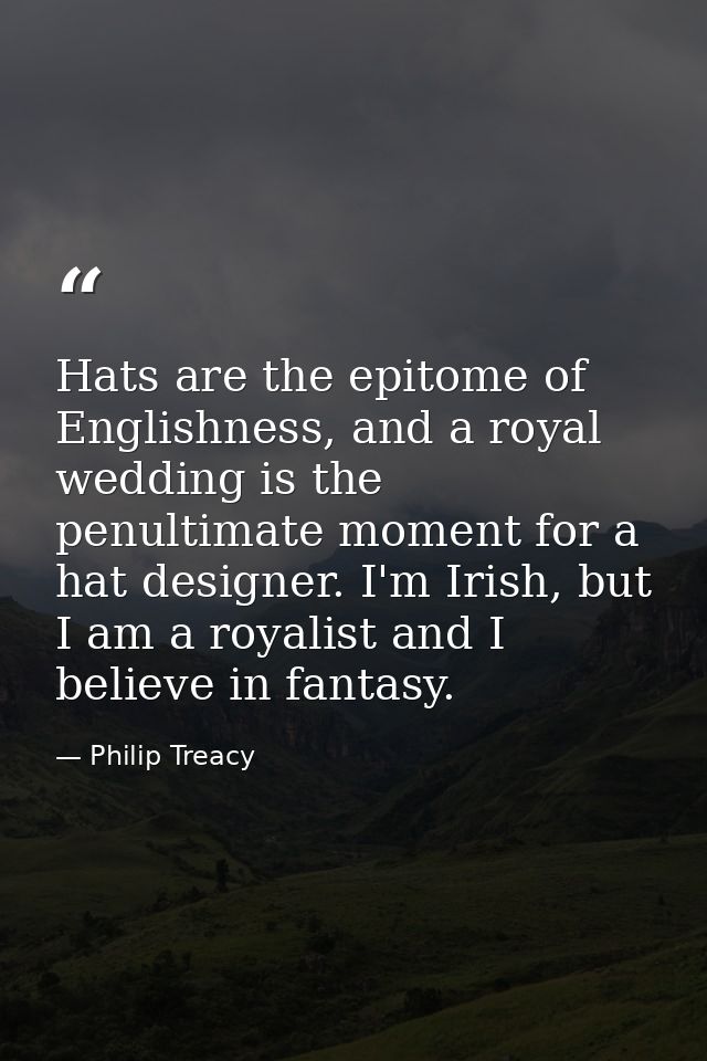 Hats are the epitome of Englishness, and a royal wedding is the penultimate moment for a hat designer. I'm Irish, but I  — Philip Treacy