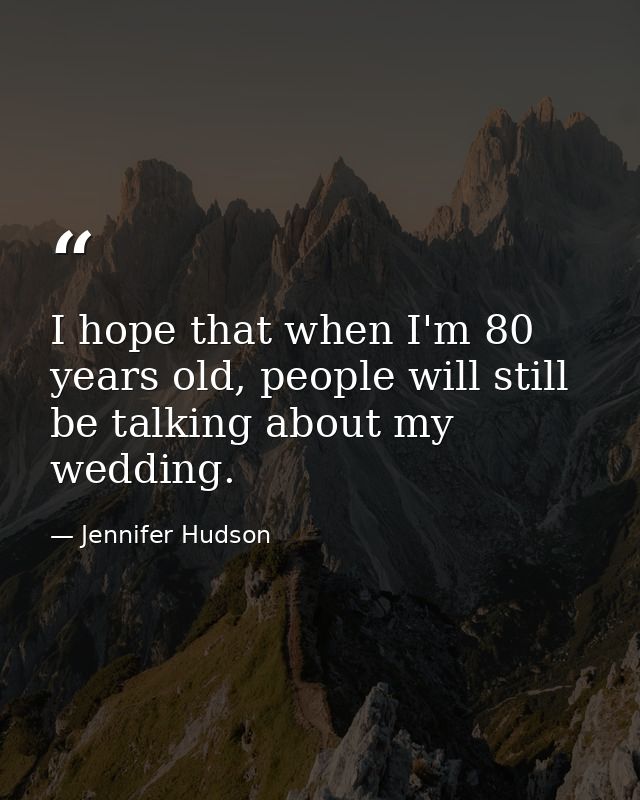 I hope that when I'm 80 years old, people will still be talking about my wedding. — Jennifer Hudson