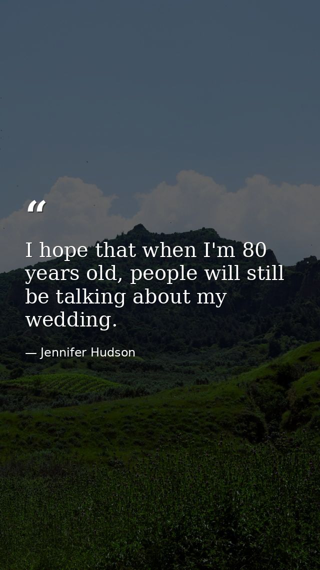 I hope that when I'm 80 years old, people will still be talking about my wedding. — Jennifer Hudson